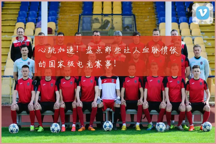 心跳加速!盘点那些让人血脉偾张的国家级电竞赛事!