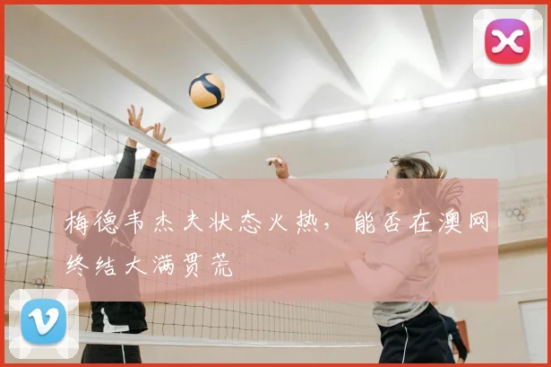 梅德韦杰夫状态火热,能否在澳网终结大满贯荒