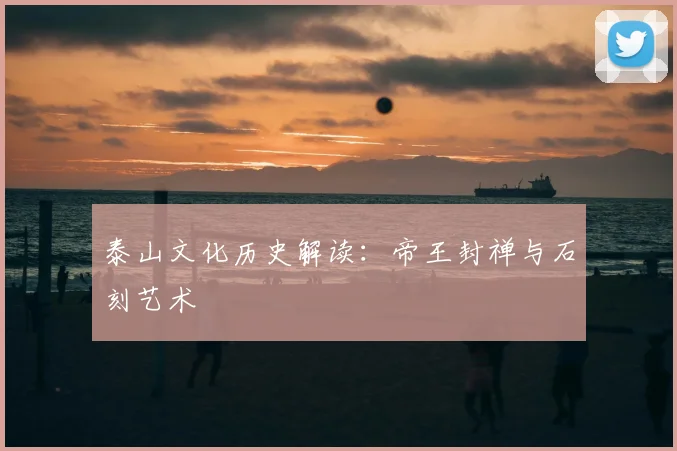 泰山文化历史解读:帝王封禅与石刻艺术