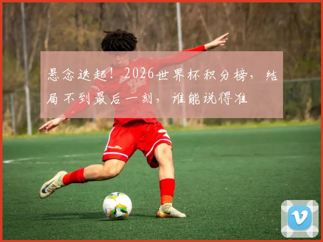 悬念迭起！2026世界杯积分榜，结局不到最后一刻，谁能说得准