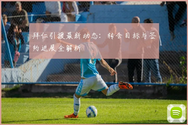 拜仁引援最新动态：转会目标与签约进展全解析