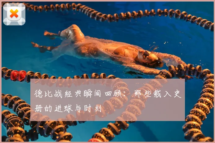 德比战经典瞬间回顾：那些载入史册的进球与时刻